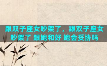 跟双子座女吵架了，跟双子座女吵架了 跟她和好 她会妥协吗